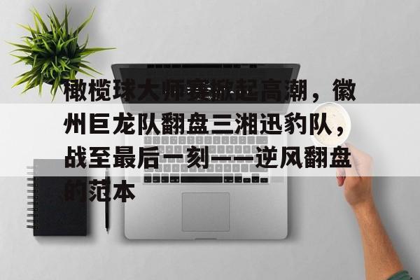 橄榄球大师赛掀起高潮，徽州巨龙队翻盘三湘迅豹队，战至最后一刻——逆风翻盘的范本的简单介绍乐鱼体育入口